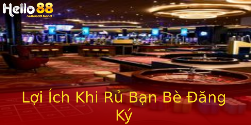 Lợi Ích Khi Rủ Bạn Bè Đăng Ký Lợi Ích Khi Rủ Bạn Bè Đăng Ký